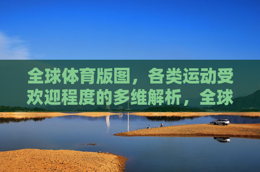 全球体育版图,各类运动受欢迎程度的多维解析,全球体育版图,各类运动受欢迎程度的多维解析 全球体育版图,各类运动受欢迎程度的多维解析,全球体育版图,各类运动受欢迎程度的多维解析