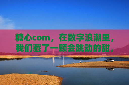 糖心com，在数字浪潮里，我们藏了一颗会跳动的甜，糖心com，数字浪潮中的跳动甜心