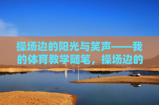 操场边的阳光与笑声——我的体育教学随笔,操场边的阳光与笑声——我的体育教学随笔 操场边的阳光与笑声——我的体育教学随笔,操场边的阳光与笑声——我的体育教学随笔