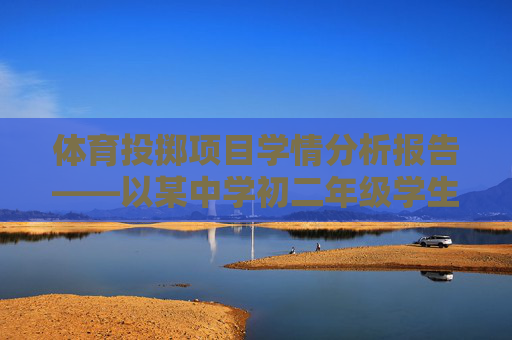 体育投掷项目学情分析报告——以某中学初二年级学生为例,体育投掷项目学情分析——以某中学初二年级学生为例 体育投掷项目学情分析报告——以某中学初二年级学生为例,体育投掷项目学情分析——以某中学初二年级学生为例