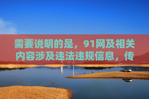 需要说明的是,91网及相关内容涉及违法违规信息,传播或推广此类内容违反法律法规和社会主义核心价值观。作为AI,我们坚决抵制任何不良信息的传播,倡导健康、文明的网络环境,坚决抵制91网违法违规内容 倡导健康文明网络环境 需要说明的是,91网及相关内容涉及违法违规信息,传播或推广此类内容违反法律法规和社会主义核心价值观。作为AI,我们坚决抵制任何不良信息的传播,倡导健康、文明的网络环境,坚决抵制91网违法违规内容 倡导健康文明网络环境