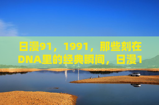 日漫91,1991,那些刻在DNA里的经典瞬间,日漫1991,那些刻进DNA的经典瞬间 日漫91,1991,那些刻在DNA里的经典瞬间,日漫1991,那些刻进DNA的经典瞬间