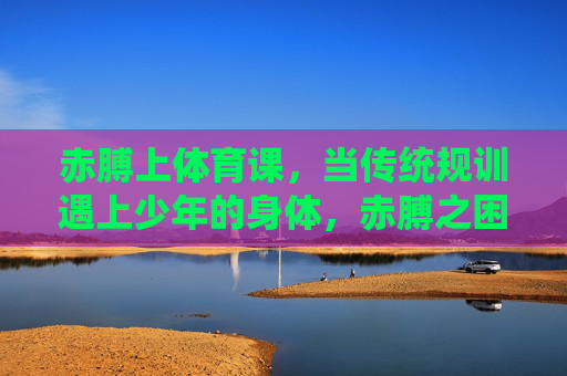 赤膊上体育课，当传统规训遇上少年的身体，赤膊之困，传统规训下的少年身体