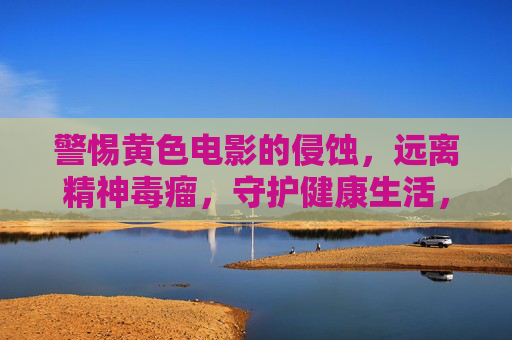 警惕黄色电影的侵蚀,远离精神毒瘤,守护健康生活,警惕黄色电影侵蚀,守护健康生活 警惕黄色电影的侵蚀,远离精神毒瘤,守护健康生活,警惕黄色电影侵蚀,守护健康生活