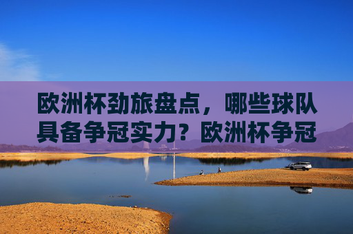 欧洲杯劲旅盘点,哪些球队具备争冠实力?欧洲杯争冠劲旅盘点 欧洲杯劲旅盘点,哪些球队具备争冠实力?欧洲杯争冠劲旅盘点