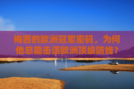 梅西的欧洲冠军密码,为何他总能击溃欧洲顶级防线?梅西的欧洲冠军密码,为何总能击溃顶级防线? 梅西的欧洲冠军密码,为何他总能击溃欧洲顶级防线?梅西的欧洲冠军密码,为何总能击溃顶级防线?
