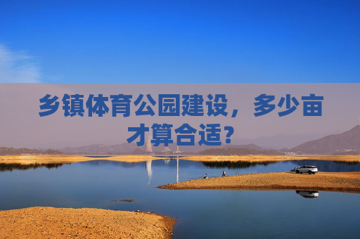 乡镇体育公园建设,多少亩才算合适? 乡镇体育公园建设,多少亩才算合适?