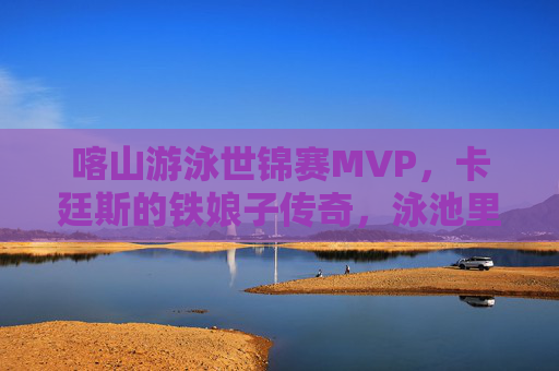 喀山游泳世锦赛MVP,卡廷斯的铁娘子传奇,泳池里的全能王者,喀山游泳世锦赛MVP卡廷斯,泳池里的铁娘子全能王者 喀山游泳世锦赛MVP,卡廷斯的铁娘子传奇,泳池里的全能王者,喀山游泳世锦赛MVP卡廷斯,泳池里的铁娘子全能王者
