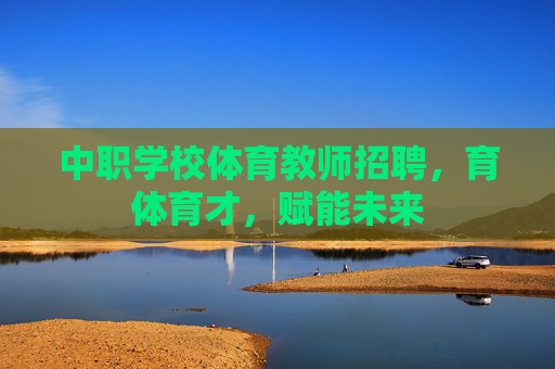 中职学校体育教师招聘,育体育才,赋能未来 中职学校体育教师招聘,育体育才,赋能未来