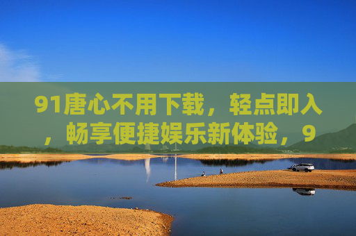 91唐心不用下载,轻点即入,畅享便捷娱乐新体验,91唐心免下载轻点即入,畅享便捷娱乐新体验 91唐心不用下载,轻点即入,畅享便捷娱乐新体验,91唐心免下载轻点即入,畅享便捷娱乐新体验
