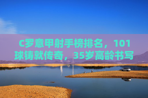 C罗意甲射手榜排名，101球铸就传奇，35岁高龄书写意甲新篇，C罗意甲101球铸就传奇，35岁高龄书写新篇