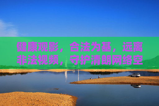 健康观影,合法为基,远离非法视频,守护清朗网络空间,健康观影合法为基,守护清朗网络空间 健康观影,合法为基,远离非法视频,守护清朗网络空间,健康观影合法为基,守护清朗网络空间