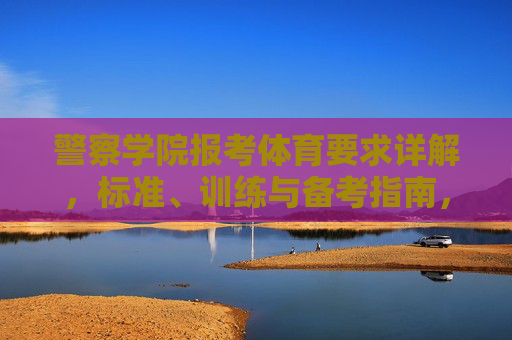 警察学院报考体育要求详解,标准、训练与备考指南,警察学院报考体育要求详解,标准、训练与备考指南 警察学院报考体育要求详解,标准、训练与备考指南,警察学院报考体育要求详解,标准、训练与备考指南