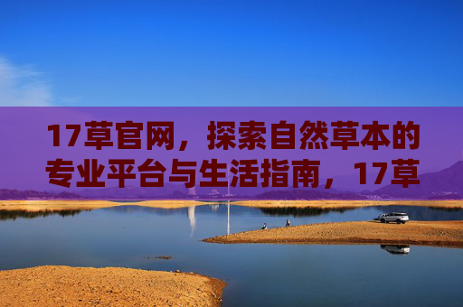 17草官网,探索自然草本的专业平台与生活指南,17草官网,自然草本的专业平台与生活指南 17草官网,探索自然草本的专业平台与生活指南,17草官网,自然草本的专业平台与生活指南