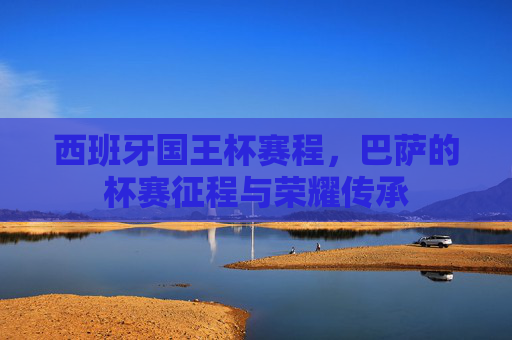 西班牙国王杯赛程,巴萨的杯赛征程与荣耀传承 西班牙国王杯赛程,巴萨的杯赛征程与荣耀传承