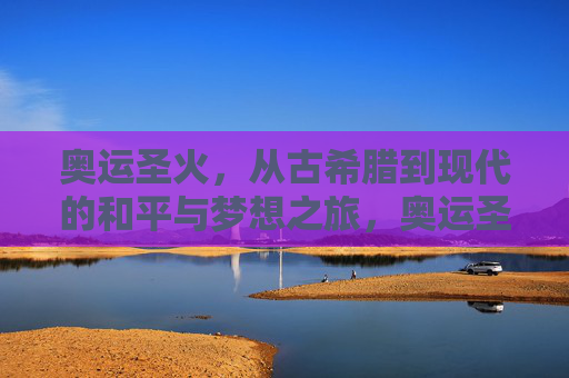 奥运圣火,从古希腊到现代的和平与梦想之旅,奥运圣火,跨越古今的和平梦想之旅 奥运圣火,从古希腊到现代的和平与梦想之旅,奥运圣火,跨越古今的和平梦想之旅