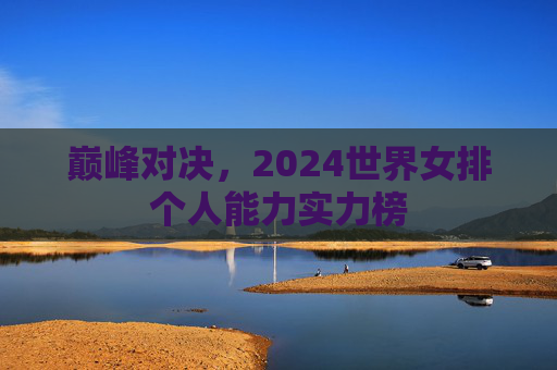 巅峰对决,2024世界女排个人能力实力榜 巅峰对决,2024世界女排个人能力实力榜