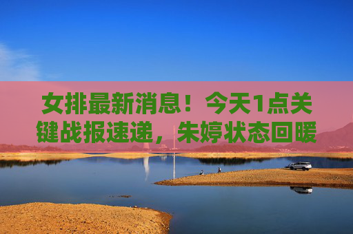 女排最新消息!今天1点关键战报速递,朱婷状态回暖,世联赛首胜在望?女排世联赛今日1点关键战,朱婷状态回暖,首胜在望? 女排最新消息!今天1点关键战报速递,朱婷状态回暖,世联赛首胜在望?女排世联赛今日1点关键战,朱婷状态回暖,首胜在望?