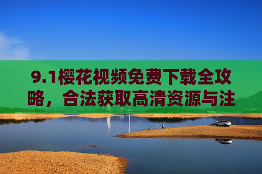 9.1樱花视频免费下载全攻略,合法获取高清资源与注意事项,樱花视频免费下载全攻略,合法获取高清资源与注意事项 9.1樱花视频免费下载全攻略,合法获取高清资源与注意事项,樱花视频免费下载全攻略,合法获取高清资源与注意事项