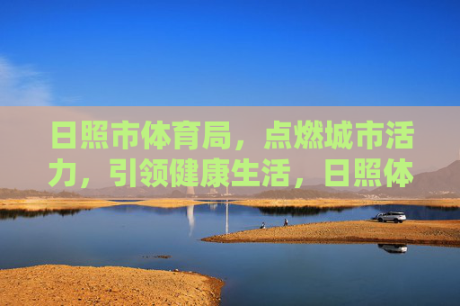 日照市体育局,点燃城市活力,引领健康生活,日照体育局,点燃活力,引领健康 日照市体育局,点燃城市活力,引领健康生活,日照体育局,点燃活力,引领健康