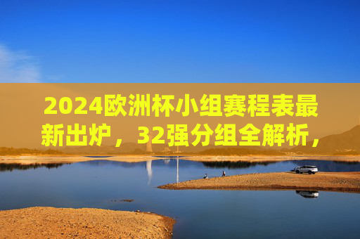 2024欧洲杯小组赛程表最新出炉,32强分组全解析,观赛指南看这里!2024欧洲杯小组赛程表出炉,32强分组全解析+观赛指南 2024欧洲杯小组赛程表最新出炉,32强分组全解析,观赛指南看这里!2024欧洲杯小组赛程表出炉,32强分组全解析+观赛指南
