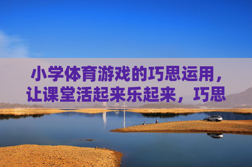 小学体育游戏的巧思运用,让课堂活起来乐起来,巧思游戏,小学体育课堂的活力与欢乐 小学体育游戏的巧思运用,让课堂活起来乐起来,巧思游戏,小学体育课堂的活力与欢乐