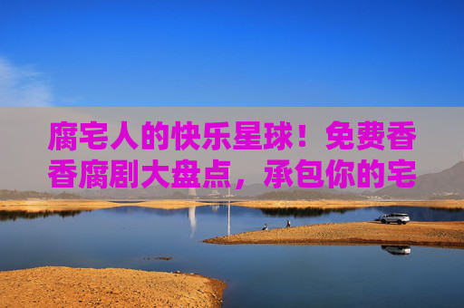 腐宅人的快乐星球!免费香香腐剧大盘点,承包你的宅家时光,腐宅快乐星球!免费香香腐剧大盘点,承包宅家时光 腐宅人的快乐星球!免费香香腐剧大盘点,承包你的宅家时光,腐宅快乐星球!免费香香腐剧大盘点,承包宅家时光