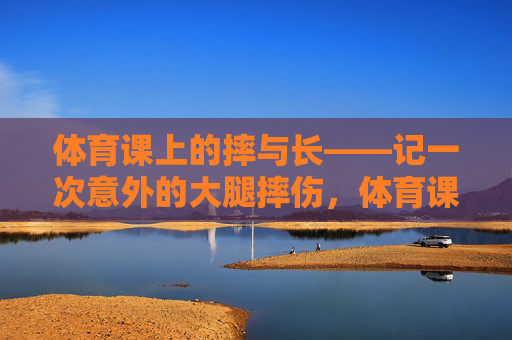 体育课上的摔与长——记一次意外的大腿摔伤,体育课摔与长,大腿意外摔伤记 体育课上的摔与长——记一次意外的大腿摔伤,体育课摔与长,大腿意外摔伤记