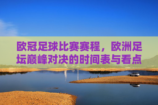 欧冠足球比赛赛程,欧洲足坛巅峰对决的时间表与看点,欧冠赛程,欧洲足坛巅峰对决时间表与看点 欧冠足球比赛赛程,欧洲足坛巅峰对决的时间表与看点,欧冠赛程,欧洲足坛巅峰对决时间表与看点