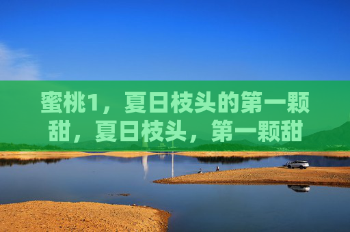 蜜桃1,夏日枝头的第一颗甜,夏日枝头,第一颗甜 蜜桃1,夏日枝头的第一颗甜,夏日枝头,第一颗甜