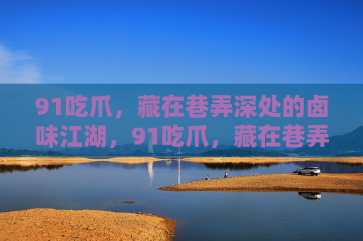 91吃爪,藏在巷弄深处的卤味江湖,91吃爪,藏在巷弄深处的卤味江湖 91吃爪,藏在巷弄深处的卤味江湖,91吃爪,藏在巷弄深处的卤味江湖