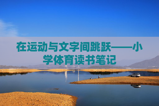 在运动与文字间跳跃——小学体育读书笔记 在运动与文字间跳跃——小学体育读书笔记