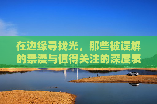 在边缘寻找光,那些被误解的禁漫与值得关注的深度表达,边缘寻光,被误解的禁漫与深度表达 在边缘寻找光,那些被误解的禁漫与值得关注的深度表达,边缘寻光,被误解的禁漫与深度表达