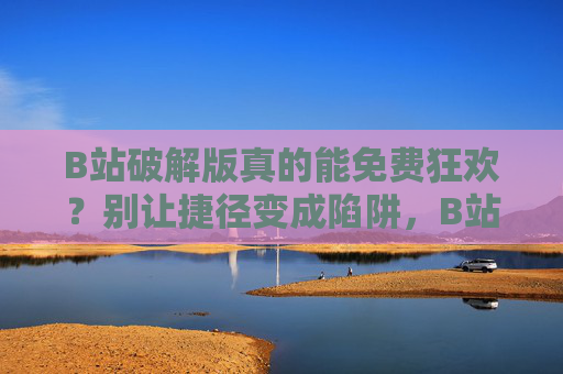 B站破解版真的能免费狂欢?别让捷径变成陷阱,B站破解版,别让免费的捷径变成陷阱 B站破解版真的能免费狂欢?别让捷径变成陷阱,B站破解版,别让免费的捷径变成陷阱