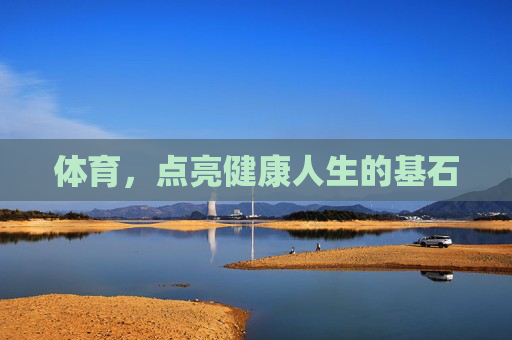 体育,点亮健康人生的基石 体育,点亮健康人生的基石