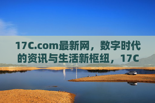 17C.com最新网,数字时代的资讯与生活新枢纽,17C.com最新网,数字时代资讯生活新枢纽 17C.com最新网,数字时代的资讯与生活新枢纽,17C.com最新网,数字时代资讯生活新枢纽
