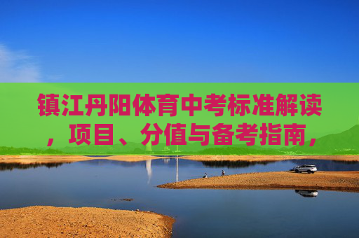镇江丹阳体育中考标准解读，项目、分值与备考指南，镇江丹阳体育中考标准解读，项目、分值与备考指南
