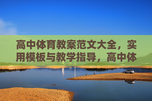 高中体育教案范文大全,实用模板与教学指导,高中体育教案范文大全,实用模板与教学指导 高中体育教案范文大全,实用模板与教学指导,高中体育教案范文大全,实用模板与教学指导