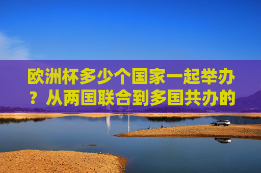 欧洲杯多少个国家一起举办?从两国联合到多国共办的赛事演变,欧洲杯主办国演变,从两国联合到多国共办 欧洲杯多少个国家一起举办?从两国联合到多国共办的赛事演变,欧洲杯主办国演变,从两国联合到多国共办