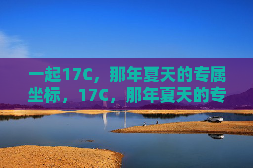 一起17C,那年夏天的专属坐标,17C,那年夏天的专属坐标 一起17C,那年夏天的专属坐标,17C,那年夏天的专属坐标
