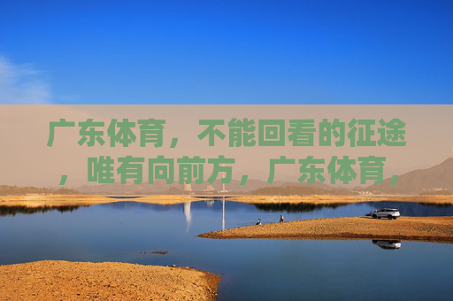 广东体育,不能回看的征途,唯有向前方,广东体育,征途不回头,唯有向前 广东体育,不能回看的征途,唯有向前方,广东体育,征途不回头,唯有向前