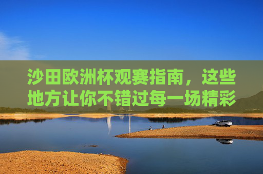 沙田欧洲杯观赛指南,这些地方让你不错过每一场精彩!沙田欧洲杯观赛指南,不错过每一场精彩 沙田欧洲杯观赛指南,这些地方让你不错过每一场精彩!沙田欧洲杯观赛指南,不错过每一场精彩