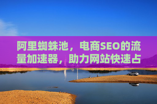 阿里蜘蛛池,电商SEO的流量加速器,助力网站快速占领搜索高地,阿里蜘蛛池,电商SEO流量加速器,助力快速占领搜索高地 阿里蜘蛛池,电商SEO的流量加速器,助力网站快速占领搜索高地,阿里蜘蛛池,电商SEO流量加速器,助力快速占领搜索高地