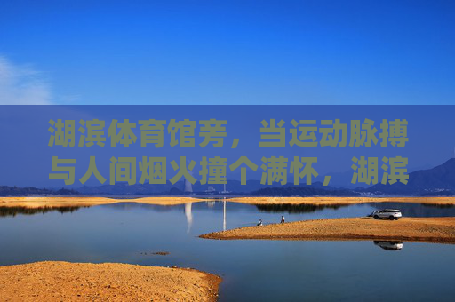 湖滨体育馆旁，当运动脉搏与人间烟火撞个满怀，湖滨旁，运动脉搏撞个烟火人间