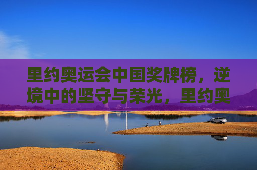 里约奥运会中国奖牌榜,逆境中的坚守与荣光,里约奥运中国奖牌榜,逆境坚守铸就荣光 里约奥运会中国奖牌榜,逆境中的坚守与荣光,里约奥运中国奖牌榜,逆境坚守铸就荣光