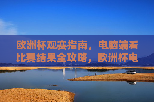 欧洲杯观赛指南,电脑端看比赛结果全攻略,欧洲杯电脑端观赛全攻略,看比赛结果指南 欧洲杯观赛指南,电脑端看比赛结果全攻略,欧洲杯电脑端观赛全攻略,看比赛结果指南