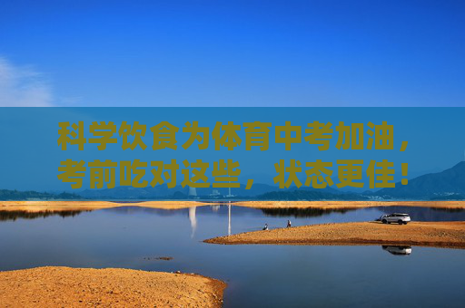 科学饮食为体育中考加油，考前吃对这些，状态更佳！体育中考考前饮食，科学吃对，状态更佳！