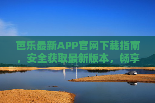 芭乐最新APP官网下载指南，安全获取最新版本，畅享优质体验，芭乐最新APP官网下载指南，安全获取，畅享优质体验