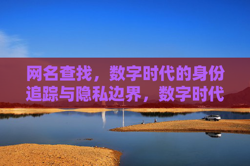 网名查找,数字时代的身份追踪与隐私边界,数字时代的网名查找,身份追踪与隐私边界 网名查找,数字时代的身份追踪与隐私边界,数字时代的网名查找,身份追踪与隐私边界