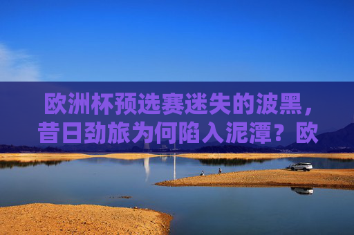 欧洲杯预选赛迷失的波黑，昔日劲旅为何陷入泥潭？欧洲杯预选赛，昔日劲旅波黑缘何陷入泥潭？